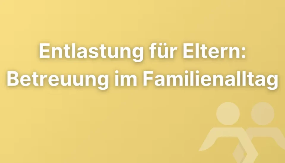 Entlastung für Eltern: Wie Betreuung im Familienalltag unterstützen kann