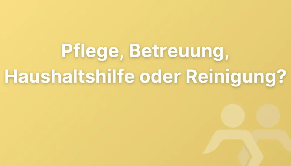 Pflege, Betreuung, Haushaltshilfe oder Reinigung: Welche Unterstützung brauche ich?