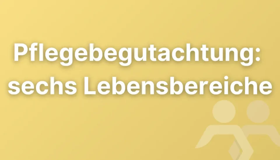 Pflegebegutachtung: Welche 6 Lebensbereiche für den Pflegegrad bewertet werden